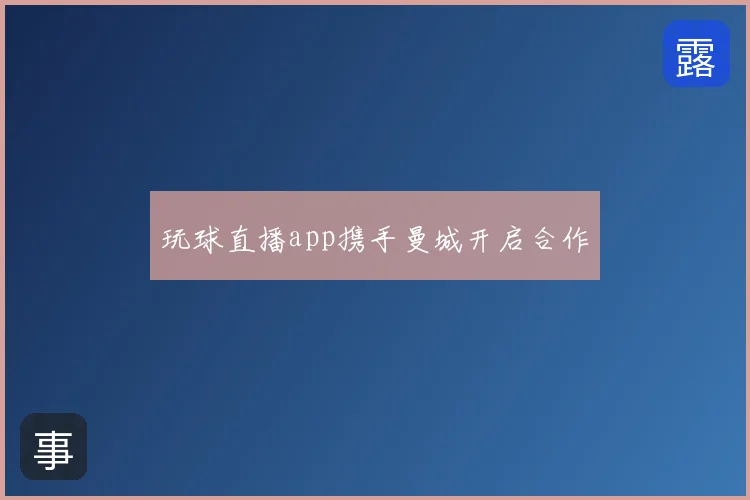 玩球直播app携手曼城开启合作