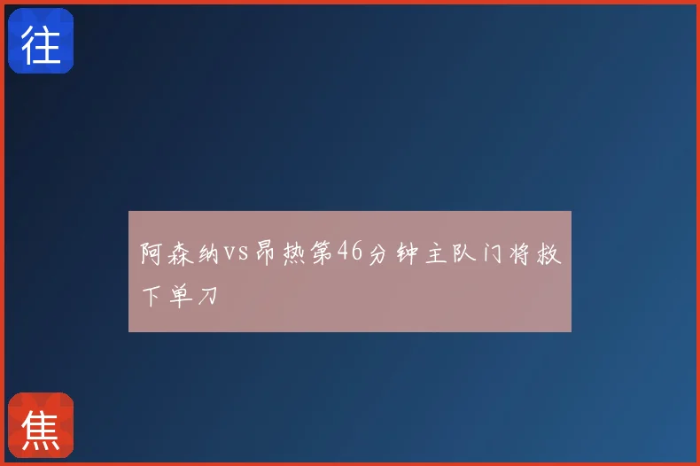 阿森纳vs昂热第46分钟主队门将救下单刀
