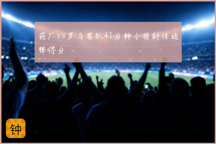 药厂vs罗马客队41分钟小将斜传边锋得分
