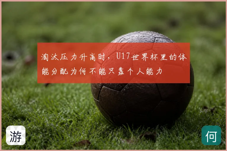 淘汰压力升高时，U17世界杯里的体能分配为何不能只靠个人能力