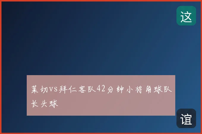 莱切vs拜仁客队42分钟小将角球队长头球