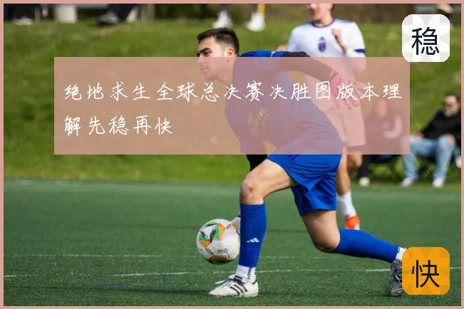 绝地求生全球总决赛决胜图版本理解先稳再快